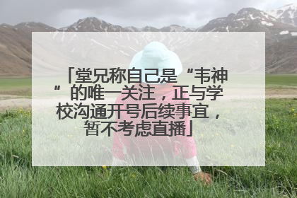 堂兄称自己是“韦神”的唯一关注，正与学校沟通开号后续事宜，暂不考虑直播