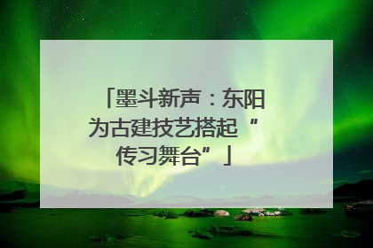 墨斗新声：东阳为古建技艺搭起“传习舞台”