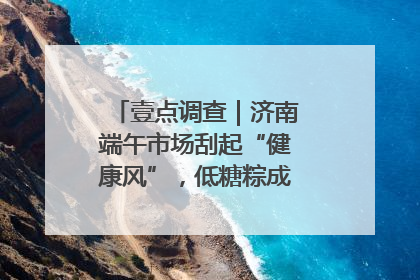 壹点调查｜济南端午市场刮起“健康风”，低糖粽成消费者“新宠”
