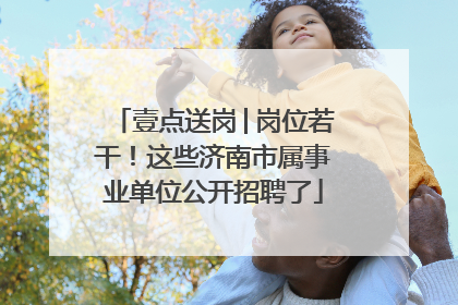 壹点送岗│岗位若干！这些济南市属事业单位公开招聘了