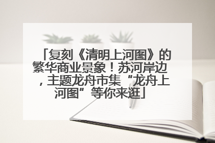 复刻《清明上河图》的繁华商业景象！苏河岸边，主题龙舟市集“龙舟上河图”等你来逛