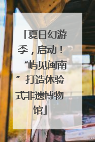 夏日幻游季，启动！“屿见闽南”打造体验式非遗博物馆