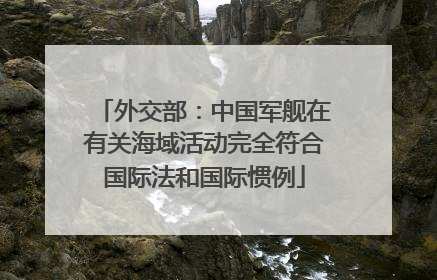 外交部：中国军舰在有关海域活动完全符合国际法和国际惯例