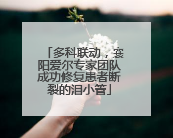 多科联动，襄阳爱尔专家团队成功修复患者断裂的泪小管