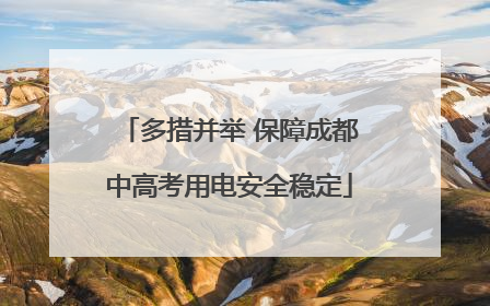 多措并举 保障成都中高考用电安全稳定