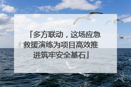 多方联动，这场应急救援演练为项目高效推进筑牢安全基石