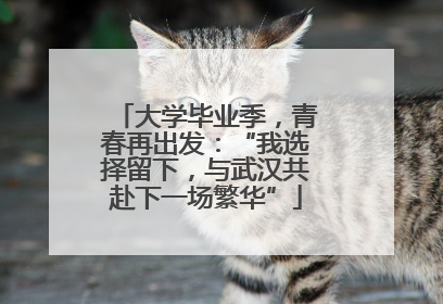 大学毕业季，青春再出发：“我选择留下，与武汉共赴下一场繁华”