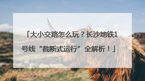 大小交路怎么玩？长沙地铁1号线“截断式运行”全解析！