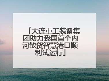 大连重工装备集团助力我国首个内河散货智慧港口顺利试运行