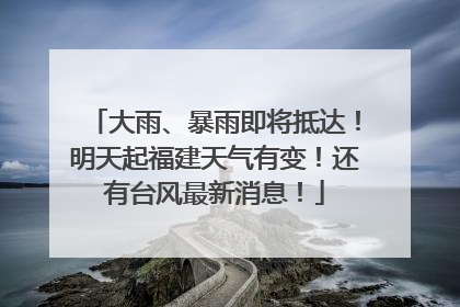 大雨、暴雨即将抵达！明天起福建天气有变！还有台风最新消息！
