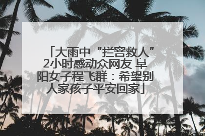 大雨中“拦窨救人”2小时感动众网友 阜阳女子程飞群：希望别人家孩子平安回家