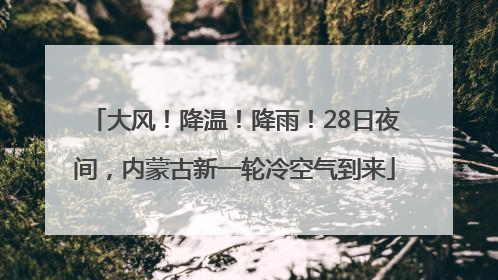 大风！降温！降雨！28日夜间，内蒙古新一轮冷空气到来
