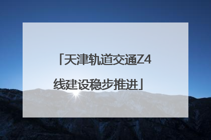 天津轨道交通Z4线建设稳步推进