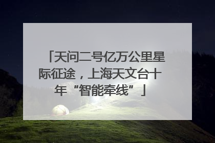 天问二号亿万公里星际征途，上海天文台十年“智能牵线”