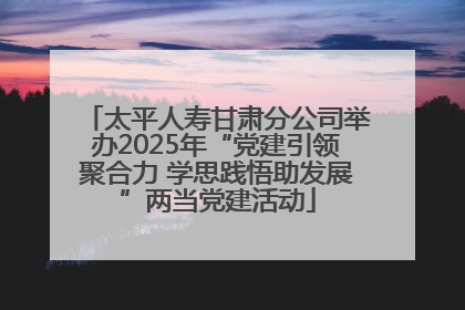 太平人寿甘肃分公司举办2025年“党建引领聚合力 学思践悟助发展”两当党建活动
