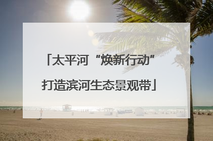 太平河“焕新行动” 打造滨河生态景观带