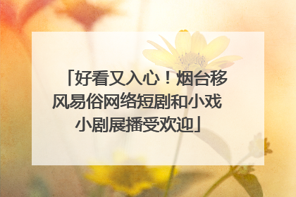 好看又入心！烟台移风易俗网络短剧和小戏小剧展播受欢迎