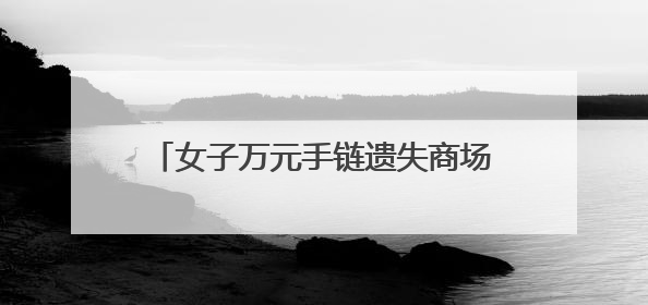 女子万元手链遗失商场 民警2小时帮其找回