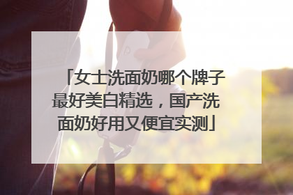 女士洗面奶哪个牌子最好美白精选，国产洗面奶好用又便宜实测