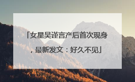 女星吴谨言产后首次现身，最新发文：好久不见