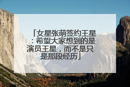 女星张萌签约王星：希望大家想到的是演员王星，而不是只是那段经历