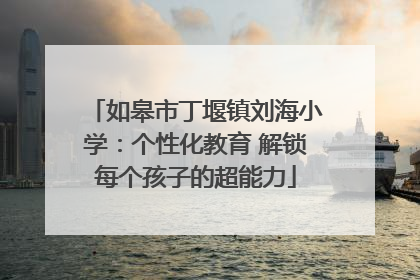 如皋市丁堰镇刘海小学：个性化教育 解锁每个孩子的超能力
