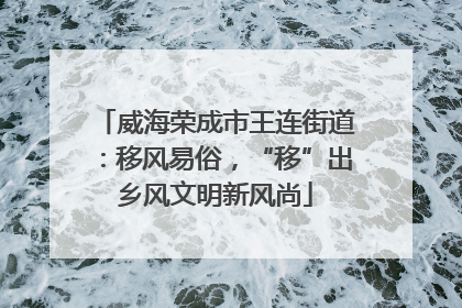 威海荣成市王连街道：移风易俗，“移”出乡风文明新风尚
