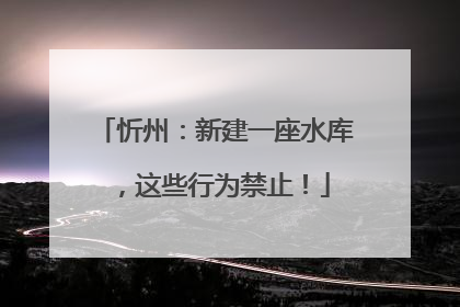 忻州：新建一座水库，这些行为禁止！