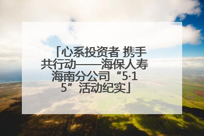 心系投资者 携手共行动——海保人寿海南分公司“5·15”活动纪实