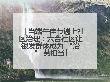 当端午佳节遇上社区治理：六合社区让银发群体成为 “治” 慧担当