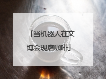 当机器人在文博会现磨咖啡