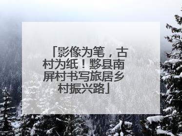 影像为笔，古村为纸！黟县南屏村书写旅居乡村振兴路