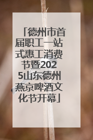 德州市首届职工一站式惠工消费节暨2025山东德州燕京啤酒文化节开幕