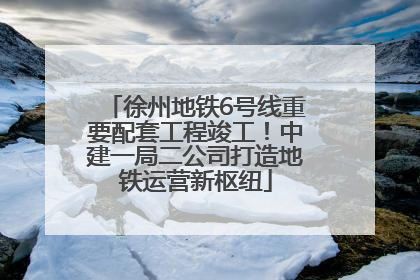 徐州地铁6号线重要配套工程竣工！中建一局二公司打造地铁运营新枢纽
