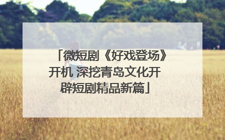 微短剧《好戏登场》开机 深挖青岛文化开辟短剧精品新篇
