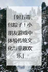 射五毒、包粽子！小朋友游戏中体验传统文化与童趣欢乐