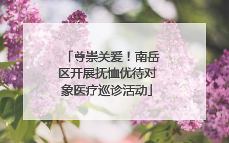 尊崇关爱！南岳区开展抚恤优待对象医疗巡诊活动