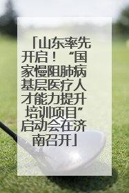 山东率先开启！“国家慢阻肺病基层医疗人才能力提升培训项目”启动会在济南召开