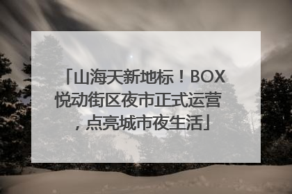 山海天新地标！BOX 悦动街区夜市正式运营，点亮城市夜生活