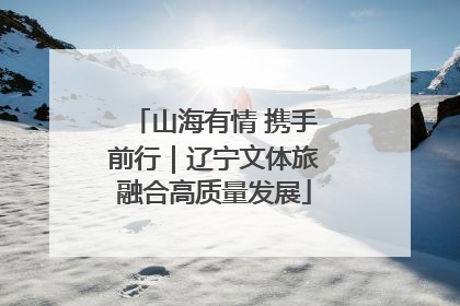 山海有情 携手前行｜辽宁文体旅融合高质量发展