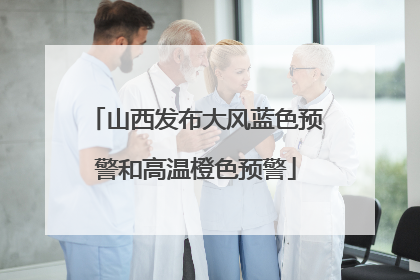山西发布大风蓝色预警和高温橙色预警