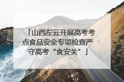 山西左云开展高考考点食品安全专项检查严守高考“食安关”