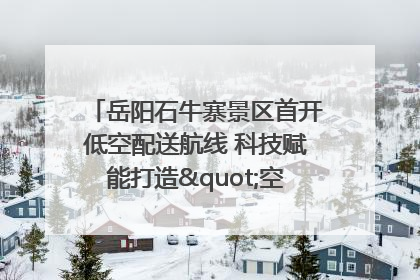岳阳石牛寨景区首开低空配送航线 科技赋能打造"空中便利店"