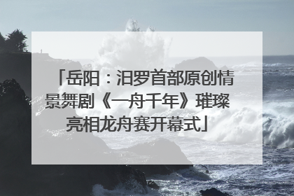 岳阳：汨罗首部原创情景舞剧《一舟千年》璀璨亮相龙舟赛开幕式