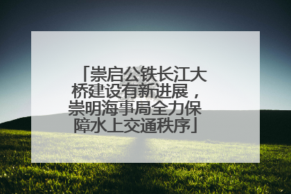 崇启公铁长江大桥建设有新进展，崇明海事局全力保障水上交通秩序