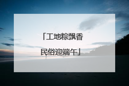 工地粽飘香 民俗迎端午