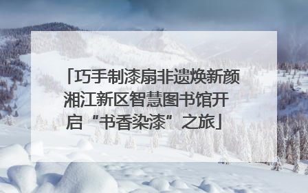 巧手制漆扇非遗焕新颜 湘江新区智慧图书馆开启“书香染漆”之旅