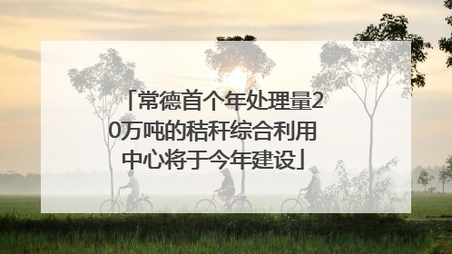 常德首个年处理量20万吨的秸秆综合利用中心将于今年建设