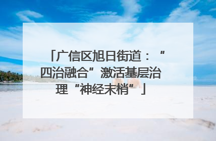 广信区旭日街道：“四治融合”激活基层治理“神经末梢”