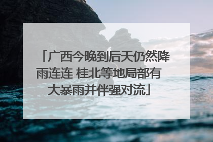 广西今晚到后天仍然降雨连连 桂北等地局部有大暴雨并伴强对流